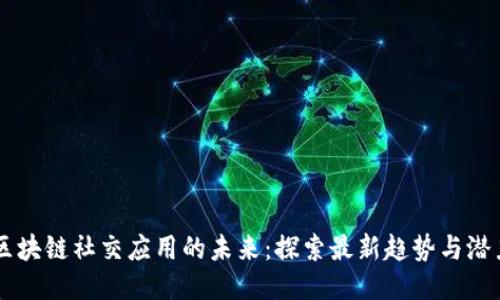 区块链社交应用的未来:探索最新趋势与潜力