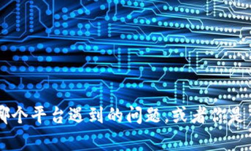 抱歉，你可以提供更多关于Tokenim的信息或者具体情况吗？例如，你是在使用哪个平台遇到的问题，或者你是否有关于你的账户或交易的更多细节？这样我才能更好地帮助你解决你的问题。