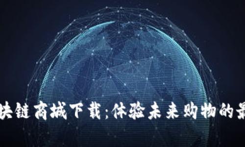 宇宙区块链商城下载：体验未来购物的最新方式