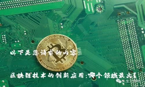 以下是您请求的内容：


区块链技术的创新应用：哪个领域最火？