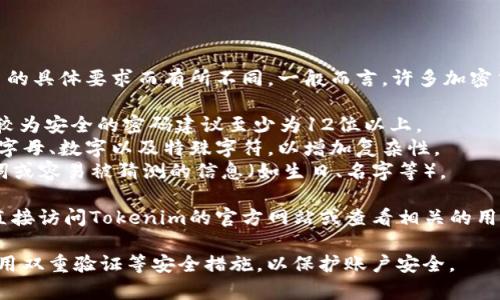 关于Tokenim密码的位数，可能会因平台的具体要求而有所不同。一般而言，许多加密货币和区块链相关平台的密码要求包括：

- **字符长度**：通常为8至32位字符，较为安全的密码建议至少为12位以上。
- **字符类型**：应包含大写字母、小写字母、数字以及特殊字符，以增加复杂性。
- **不易被猜测**：不要使用简单的单词或容易被猜测的信息（如生日、名字等）。

为了获得最新和最准确的信息，建议你直接访问Tokenim的官方网站或查看相关的用户协议与密码设置说明。

此外，强烈建议用户定期更改密码，并启用双重验证等安全措施，以保护账户安全。